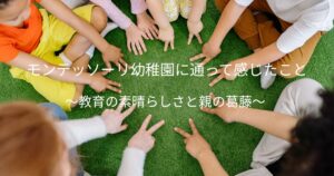 投稿についてもっと詳しく モンテッソーリ幼稚園に通って感じたこと～教育の素晴らしさと親の葛藤～